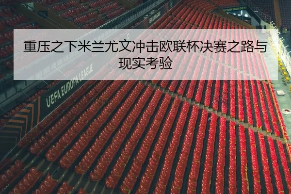 重压之下米兰尤文冲击欧联杯决赛之路与现实考验