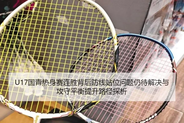 U17国青热身赛连胜背后防线站位问题仍待解决与攻守平衡提升路径探析