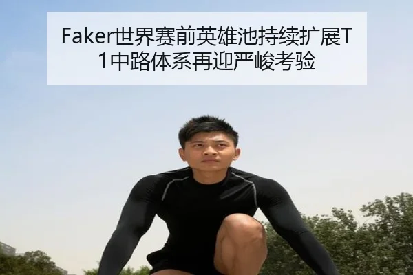 Faker世界赛前英雄池持续扩展T1中路体系再迎严峻考验
